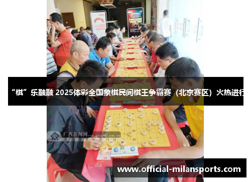 “棋”乐融融 2025体彩全国象棋民间棋王争霸赛（北京赛区）火热进行